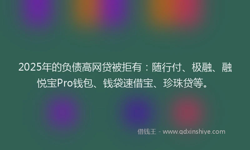 2025年的负债高网贷被拒有：随行付、极融、融悦宝Pro钱包、钱袋速借宝、珍珠贷等。