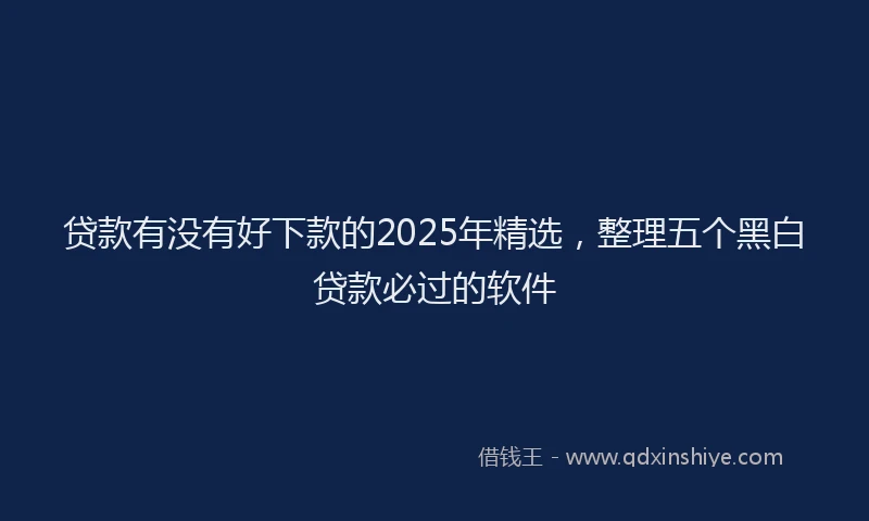 贷款有没有好下款的2025年精选，整理五个黑白贷款必过的软件