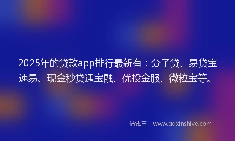 2025年的贷款app排行最新有：分子贷、易贷宝速易、现金秒贷通宝融、优投金服、微粒宝等。