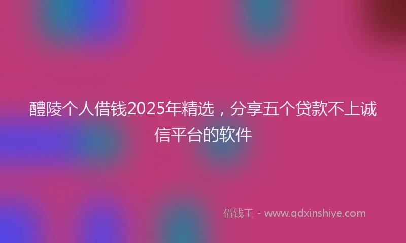 醴陵个人借钱2025年精选，分享五个贷款不上诚信平台的软件