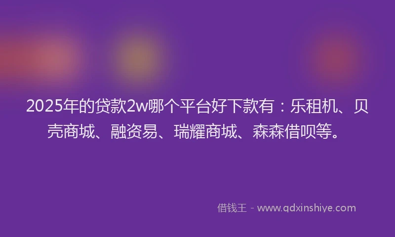 2025年的贷款2w哪个平台好下款有：乐租机、贝壳商城、融资易、瑞耀商城、森森借呗等。