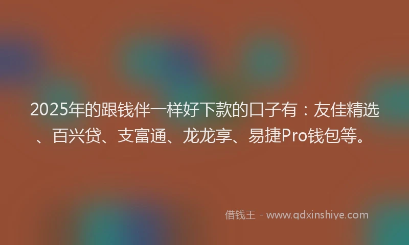 2025年的跟钱伴一样好下款的口子有：友佳精选、百兴贷、支富通、龙龙享、易捷Pro钱包等。