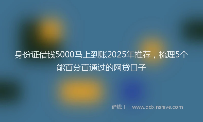 身份证借钱5000马上到账2025年推荐，梳理5个能百分百通过的网贷口子