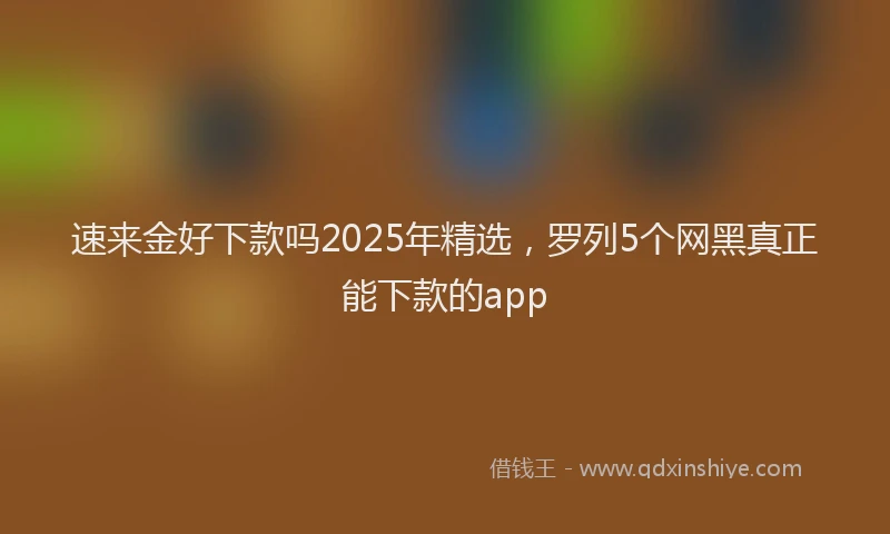 速来金好下款吗2025年精选，罗列5个网黑真正能下款的app