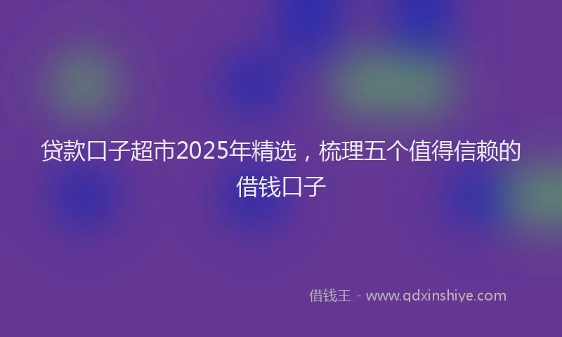 贷款口子超市2025年精选，梳理五个值得信赖的借钱口子