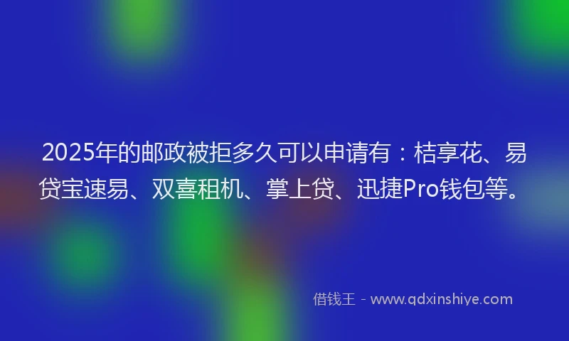 2025年的邮政被拒多久可以申请有：桔享花、易贷宝速易、双喜租机、掌上贷、迅捷Pro钱包等。