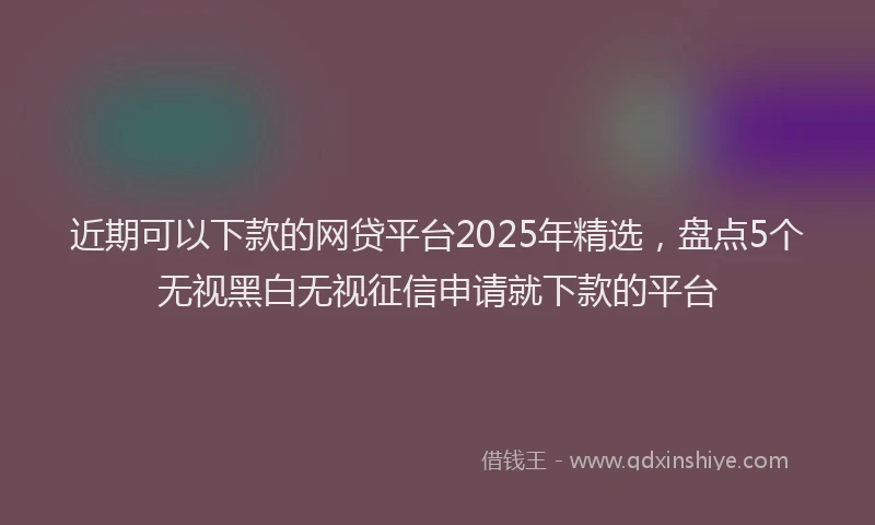 近期可以下款的网贷平台2025年精选，盘点5个无视黑白无视征信申请就下款的平台