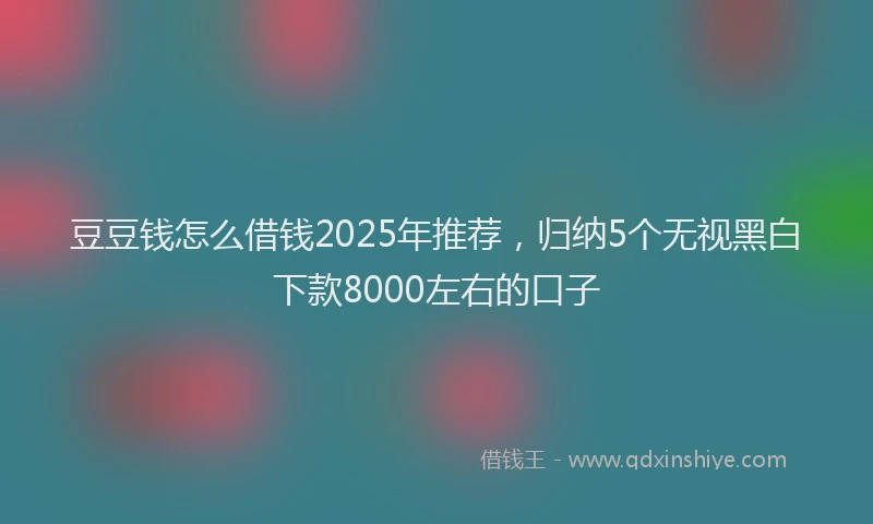 豆豆钱怎么借钱2025年推荐，归纳5个无视黑白下款8000左右的口子