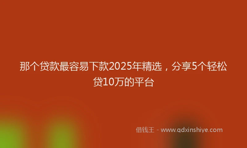 那个贷款最容易下款2025年精选，分享5个轻松贷10万的平台