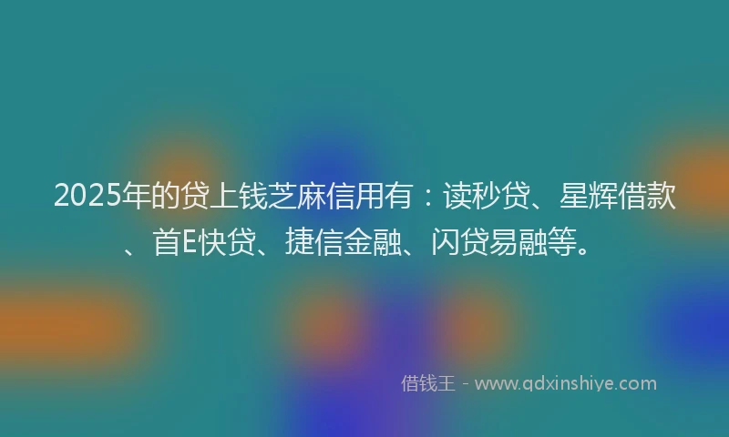 2025年的贷上钱芝麻信用有：读秒贷、星辉借款、首E快贷、捷信金融、闪贷易融等。