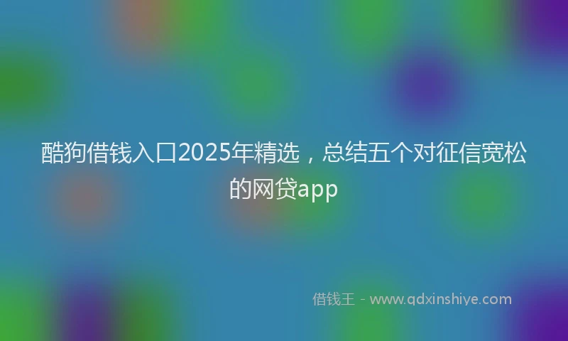 酷狗借钱入口2025年精选，总结五个对征信宽松的网贷app