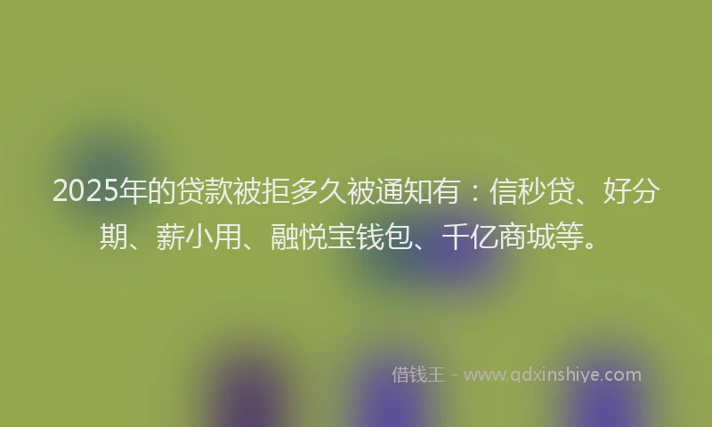2025年的贷款被拒多久被通知有：信秒贷、好分期、薪小用、融悦宝钱包、千亿商城等。