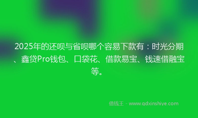 2025年的还呗与省呗哪个容易下款有：时光分期、鑫贷Pro钱包、口袋花、借款易宝、钱速借融宝等。