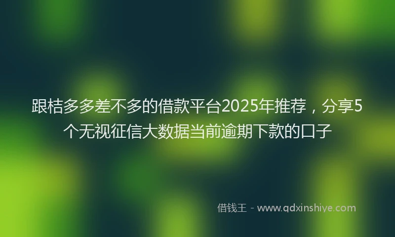 跟桔多多差不多的借款平台2025年推荐，分享5个无视征信大数据当前逾期下款的口子