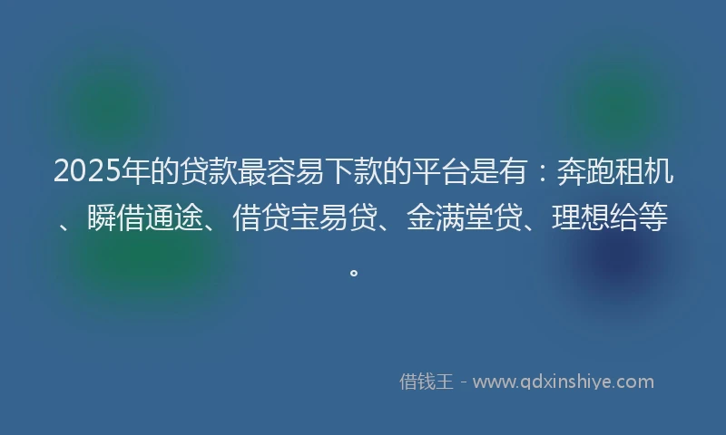 2025年的贷款最容易下款的平台是有：奔跑租机、瞬借通途、借贷宝易贷、金满堂贷、理想给等。