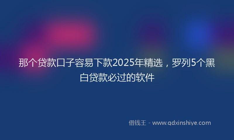 那个贷款口子容易下款2025年精选，罗列5个黑白贷款必过的软件