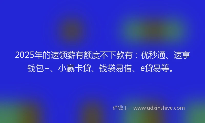 2025年的速领薪有额度不下款有：优秒通、速享钱包+、小赢卡贷、钱袋易借、e贷易等。