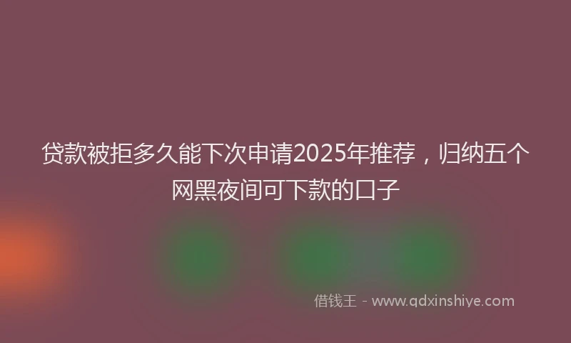 贷款被拒多久能下次申请2025年推荐，归纳五个网黑夜间可下款的口子