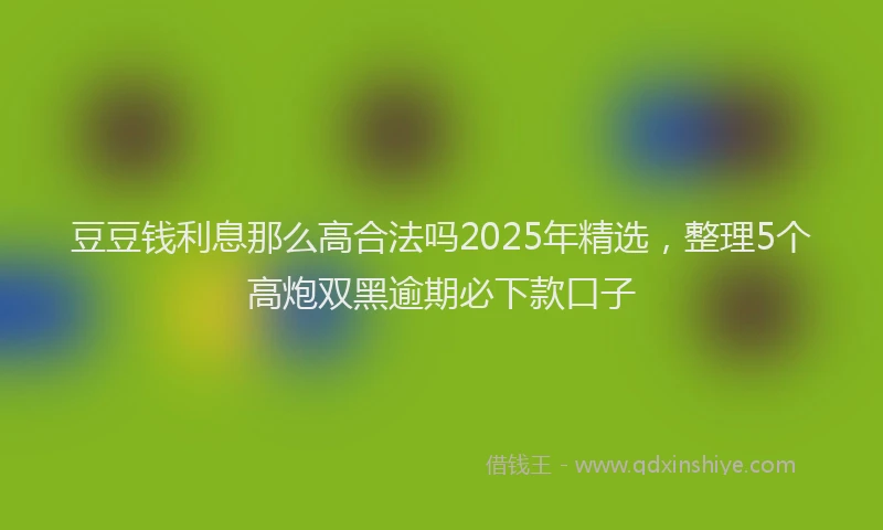 豆豆钱利息那么高合法吗2025年精选，整理5个高炮双黑逾期必下款口子