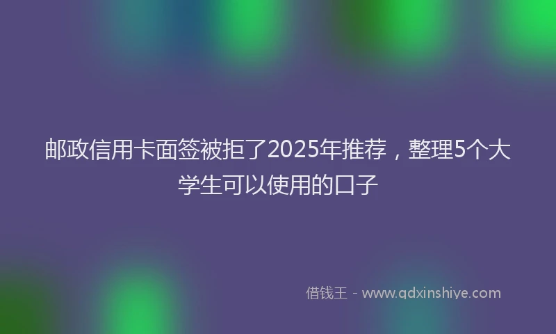 邮政信用卡面签被拒了2025年推荐，整理5个大学生可以使用的口子