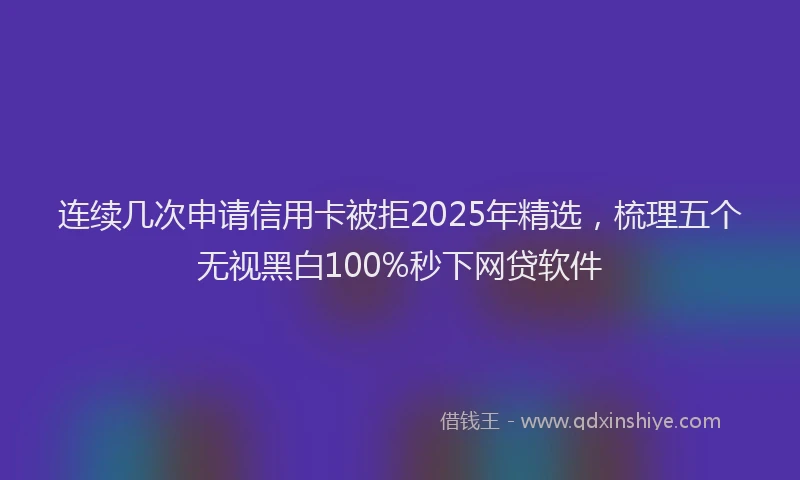 连续几次申请信用卡被拒2025年精选，梳理五个无视黑白100%秒下网贷软件