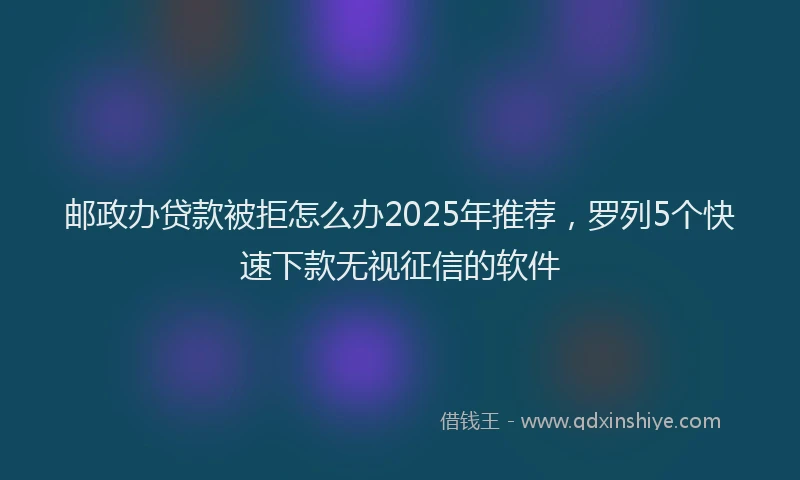 邮政办贷款被拒怎么办2025年推荐，罗列5个快速下款无视征信的软件