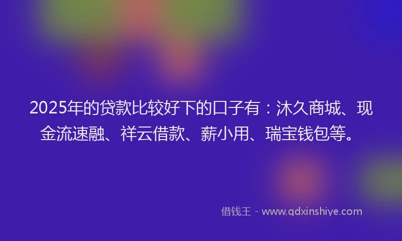 2025年的贷款比较好下的口子有：沐久商城、现金流速融、祥云借款、薪小用、瑞宝钱包等。