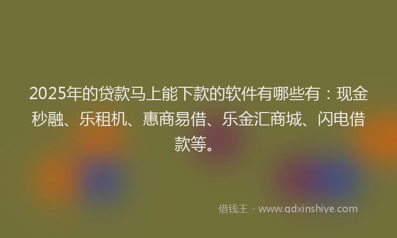 2025年的贷款马上能下款的软件有哪些有：现金秒融、乐租机、惠商易借、乐金汇商城、闪电借款等。
