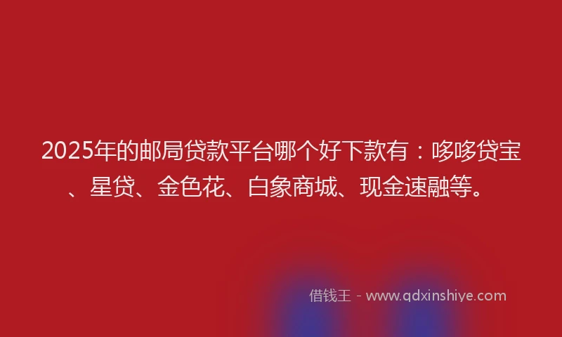 2025年的邮局贷款平台哪个好下款有：哆哆贷宝、星贷、金色花、白象商城、现金速融等。