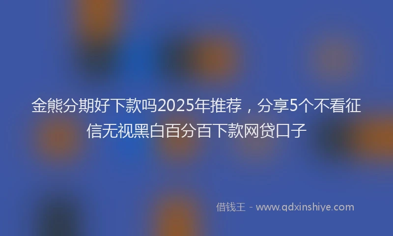 金熊分期好下款吗2025年推荐，分享5个不看征信无视黑白百分百下款网贷口子