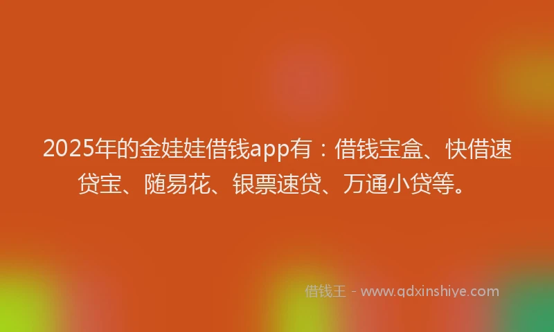 2025年的金娃娃借钱app有：借钱宝盒、快借速贷宝、随易花、银票速贷、万通小贷等。