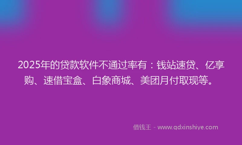2025年的贷款软件不通过率有：钱站速贷、亿享购、速借宝盒、白象商城、美团月付取现等。