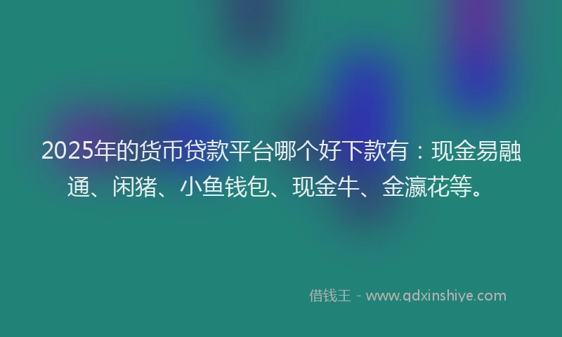 2025年的货币贷款平台哪个好下款有：现金易融通、闲猪、小鱼钱包、现金牛、金瀛花等。