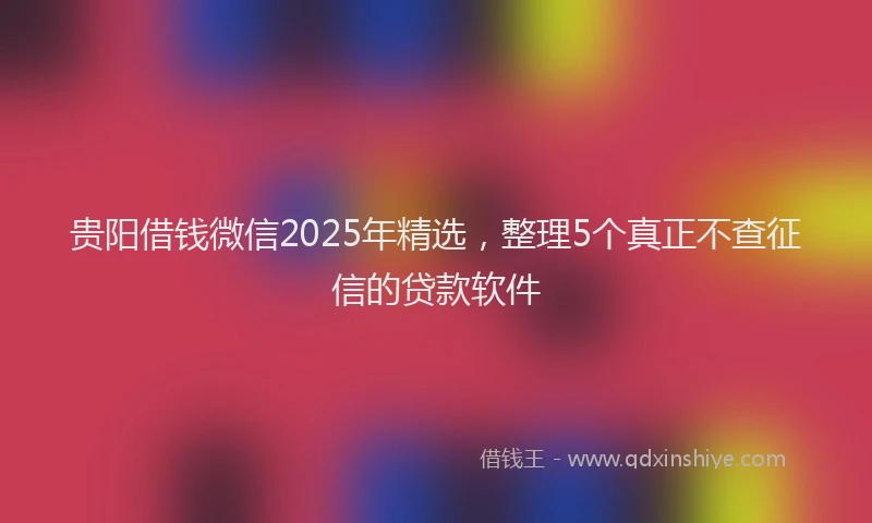 贵阳借钱微信2025年精选，整理5个真正不查征信的贷款软件