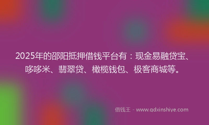 2025年的邵阳抵押借钱平台有：现金易融贷宝、哆哆米、翡翠贷、橄榄钱包、极客商城等。
