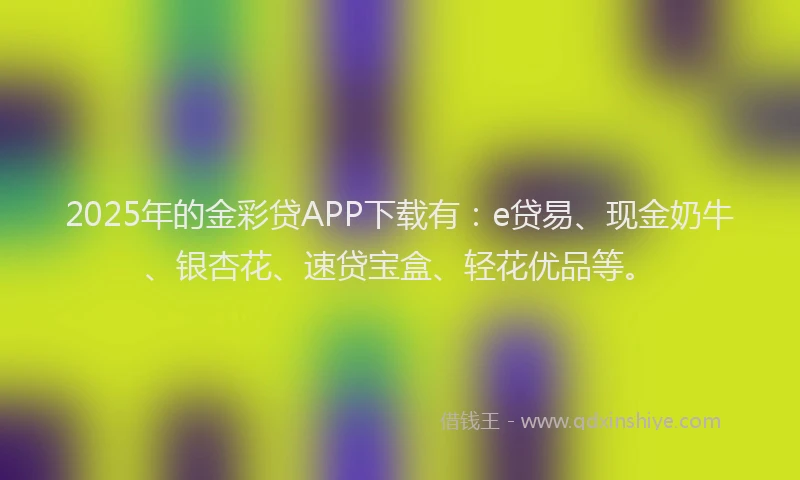 2025年的金彩贷APP下载有：e贷易、现金奶牛、银杏花、速贷宝盒、轻花优品等。