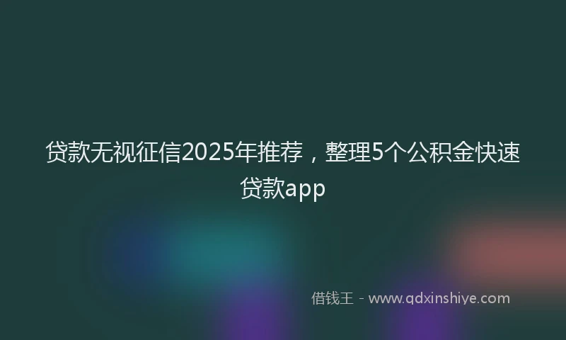 贷款无视征信2025年推荐，整理5个公积金快速贷款app