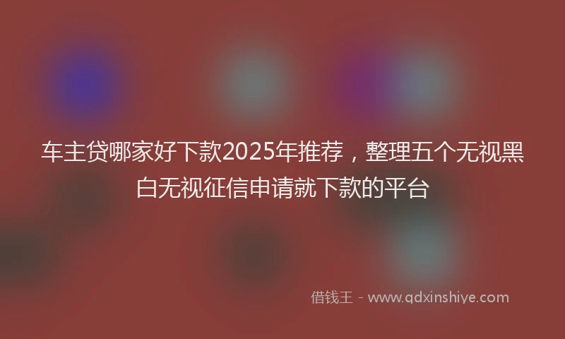 车主贷哪家好下款2025年推荐，整理五个无视黑白无视征信申请就下款的平台