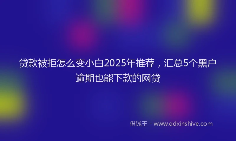 贷款被拒怎么变小白2025年推荐，汇总5个黑户逾期也能下款的网贷