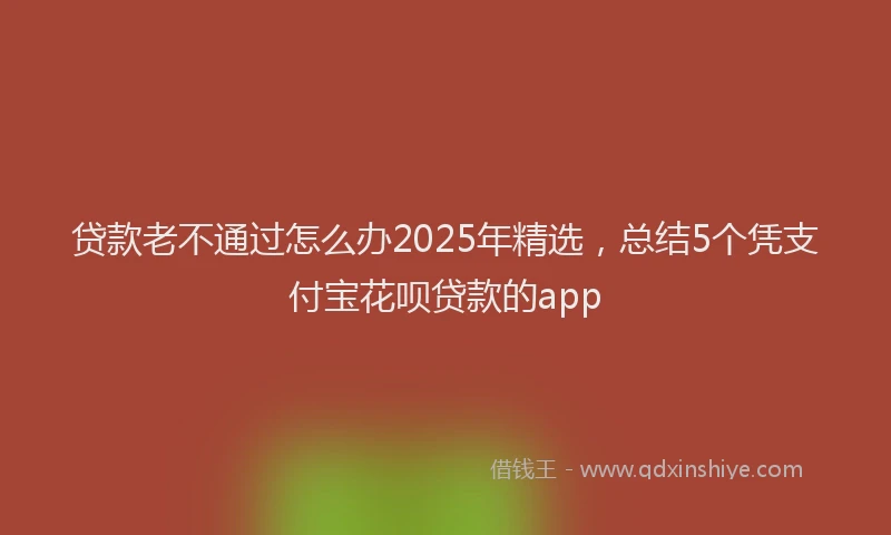 贷款老不通过怎么办2025年精选，总结5个凭支付宝花呗贷款的app