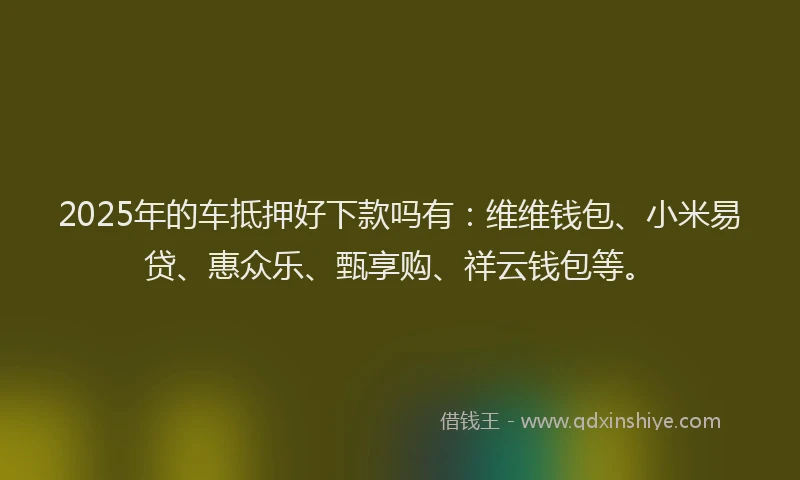 2025年的车抵押好下款吗有：维维钱包、小米易贷、惠众乐、甄享购、祥云钱包等。