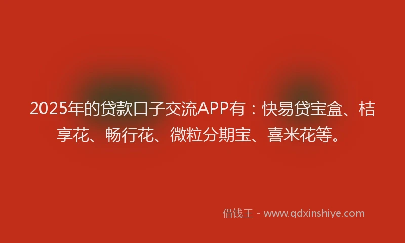 2025年的贷款口子交流APP有：快易贷宝盒、桔享花、畅行花、微粒分期宝、喜米花等。