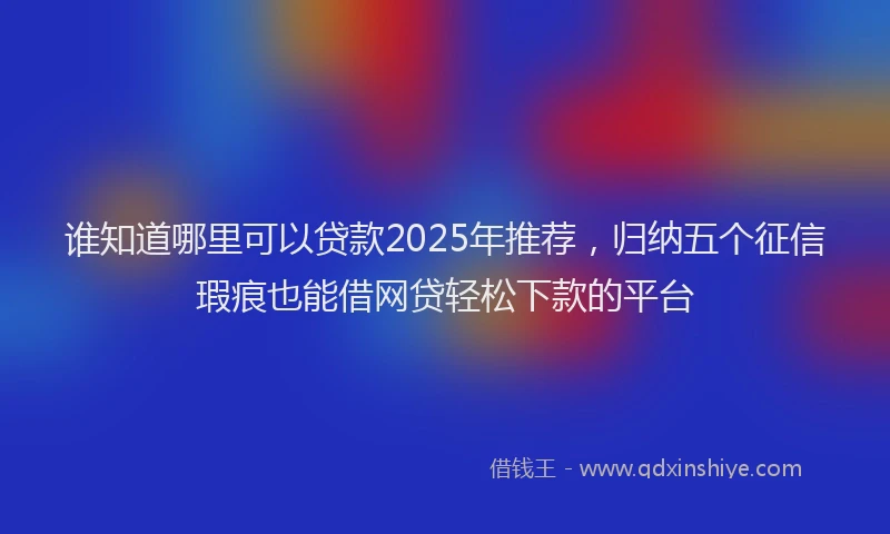 谁知道哪里可以贷款2025年推荐，归纳五个征信瑕疵也能借网贷轻松下款的平台