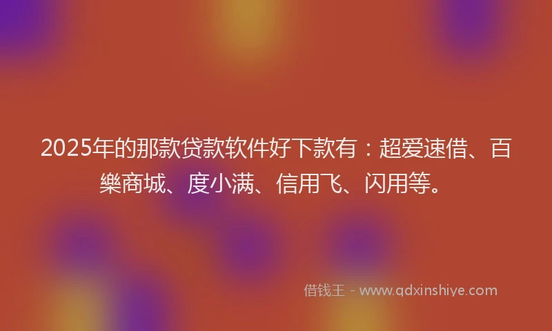 2025年的那款贷款软件好下款有：超爱速借、百樂商城、度小满、信用飞、闪用等。