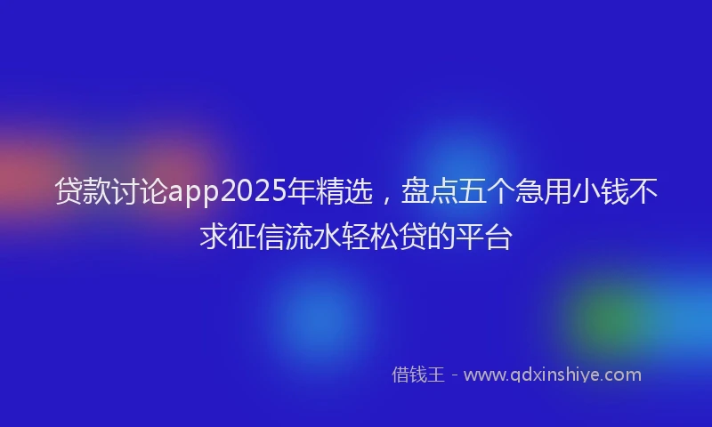 贷款讨论app2025年精选，盘点五个急用小钱不求征信流水轻松贷的平台