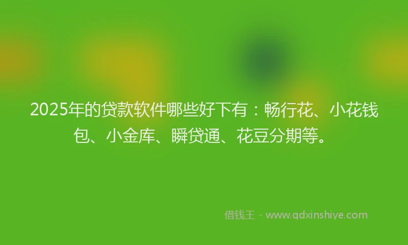 2025年的贷款软件哪些好下有：畅行花、小花钱包、小金库、瞬贷通、花豆分期等。