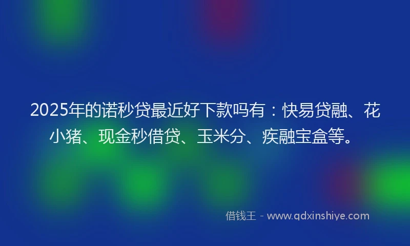 2025年的诺秒贷最近好下款吗有：快易贷融、花小猪、现金秒借贷、玉米分、疾融宝盒等。