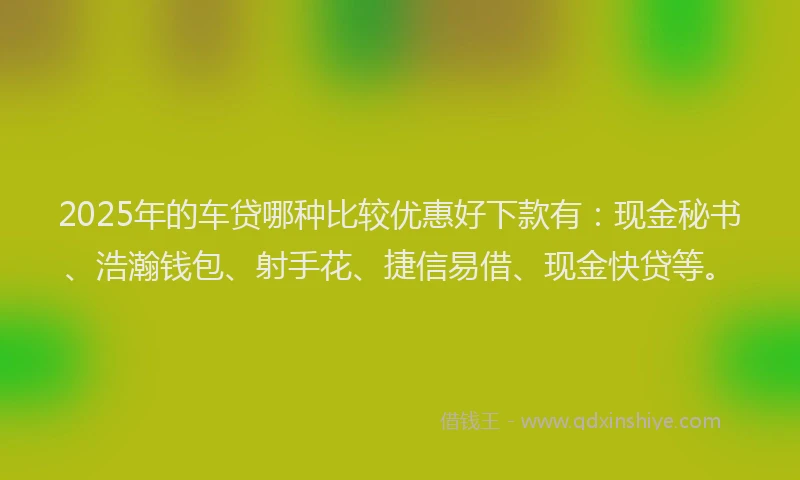 2025年的车贷哪种比较优惠好下款有：现金秘书、浩瀚钱包、射手花、捷信易借、现金快贷等。