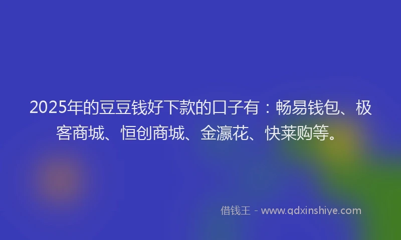 2025年的豆豆钱好下款的口子有：畅易钱包、极客商城、恒创商城、金瀛花、快莱购等。