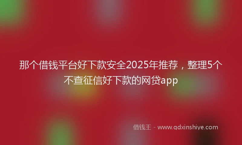 那个借钱平台好下款安全2025年推荐，整理5个不查征信好下款的网贷app